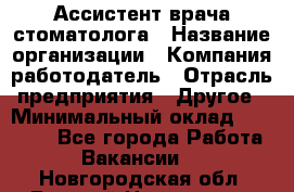 Ассистент врача-стоматолога › Название организации ­ Компания-работодатель › Отрасль предприятия ­ Другое › Минимальный оклад ­ 55 000 - Все города Работа » Вакансии   . Новгородская обл.,Великий Новгород г.